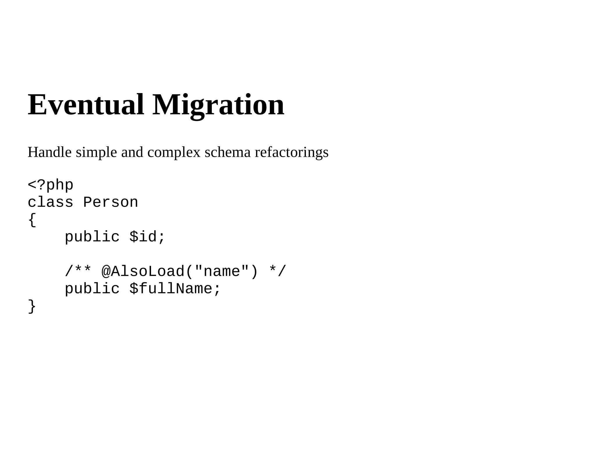 Eventual Migration
Handle simple and complex schema refactorings

<?php
class Person
{
    public $id;

     /** @AlsoLoad("name") */
     public $fullName;
}
 