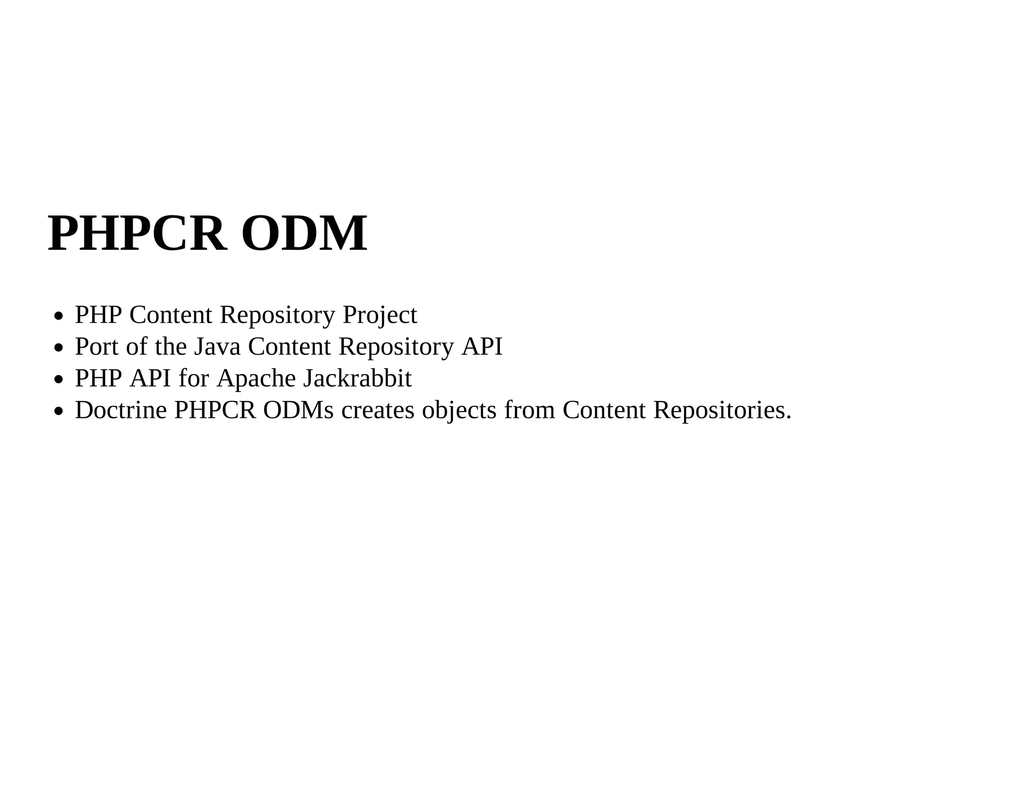 PHPCR ODM
PHP Content Repository Project
Port of the Java Content Repository API
PHP API for Apache Jackrabbit
Doctrine PHPCR ODMs creates objects from Content Repositories.
 