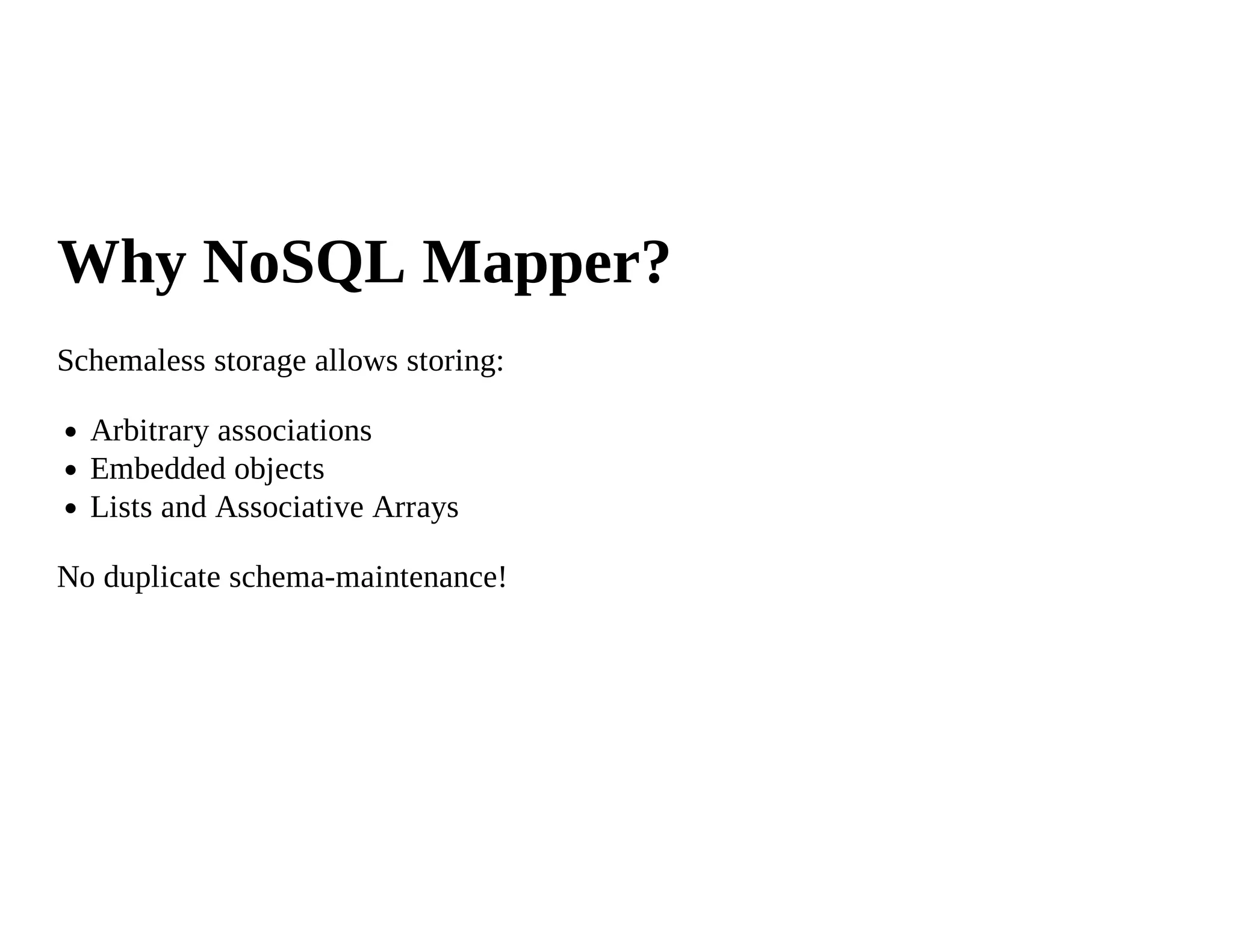 Why NoSQL Mapper?
Schemaless storage allows storing:

  Arbitrary associations
  Embedded objects
  Lists and Associative Arrays

No duplicate schema-maintenance!
 