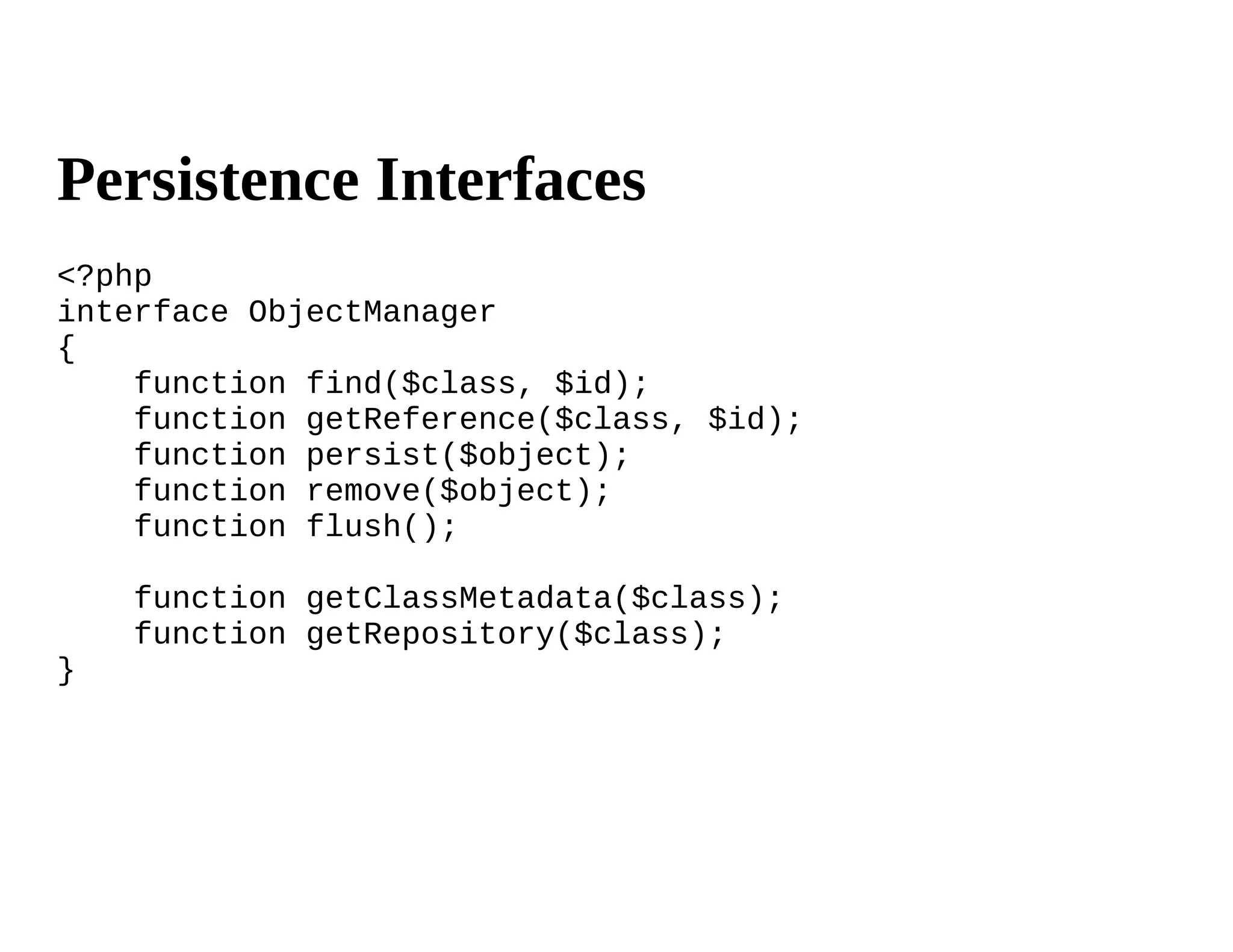Persistence Interfaces
<?php
interface ObjectManager
{
    function find($class, $id);
    function getReference($class, $id);
    function persist($object);
    function remove($object);
    function flush();

    function getClassMetadata($class);
    function getRepository($class);
}
 