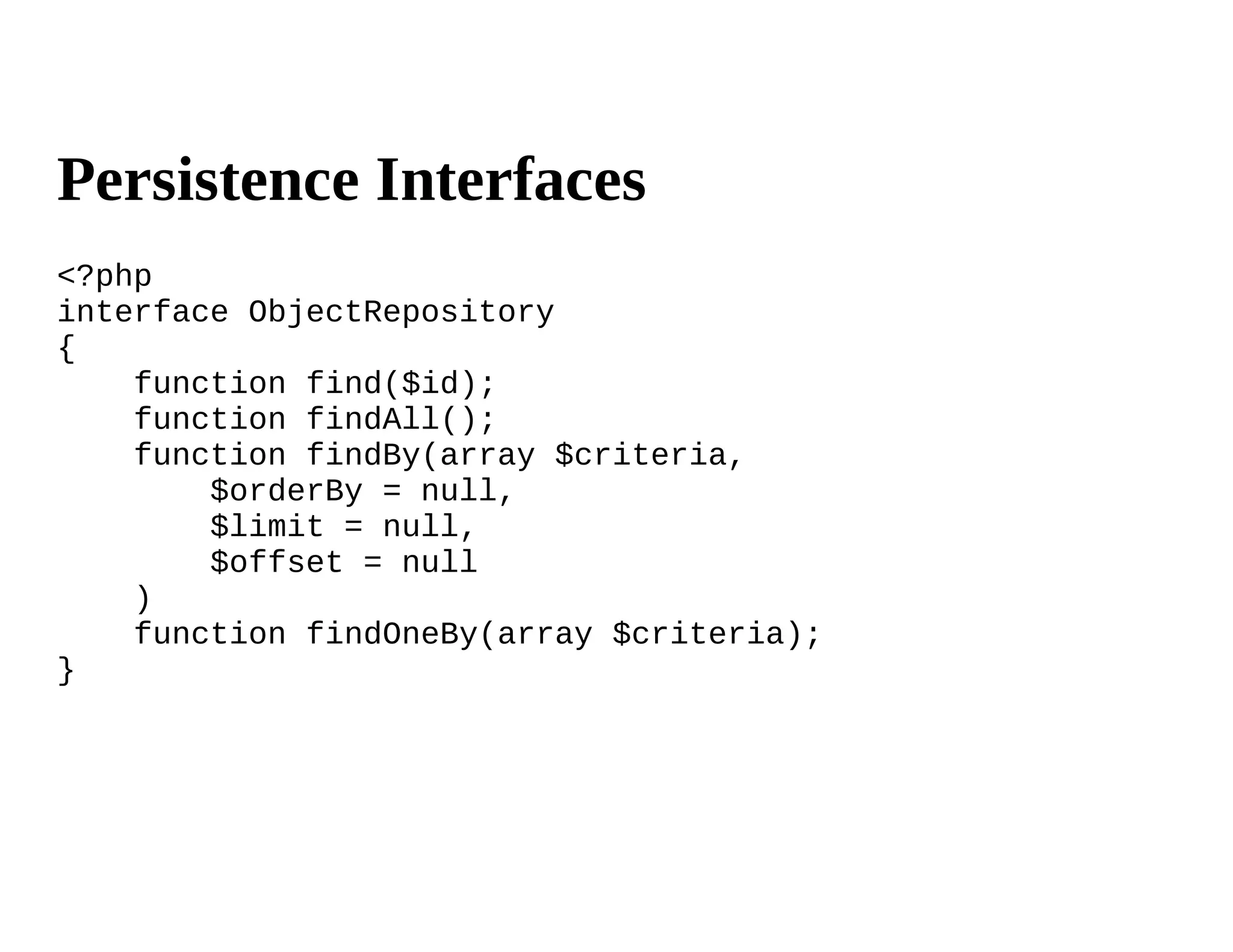 Persistence Interfaces
<?php
interface ObjectRepository
{
    function find($id);
    function findAll();
    function findBy(array $criteria,
        $orderBy = null,
        $limit = null,
        $offset = null
    )
    function findOneBy(array $criteria);
}
 