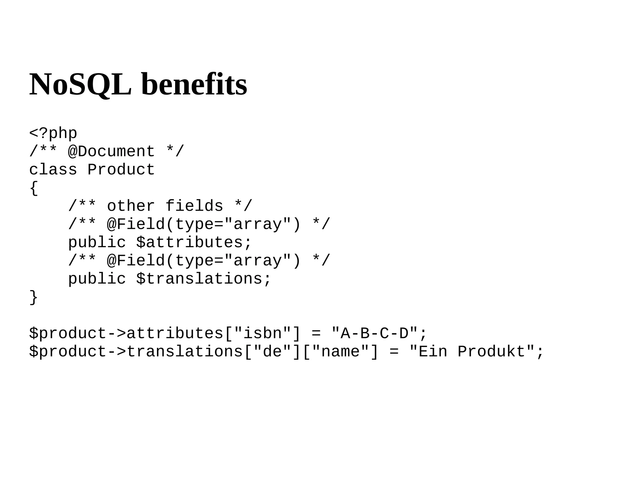 NoSQL benefits
<?php
/** @Document */
class Product
{
    /** other fields */
    /** @Field(type="array") */
    public $attributes;
    /** @Field(type="array") */
    public $translations;
}

$product->attributes["isbn"] = "A-B-C-D";
$product->translations["de"]["name"] = "Ein Produkt";
 