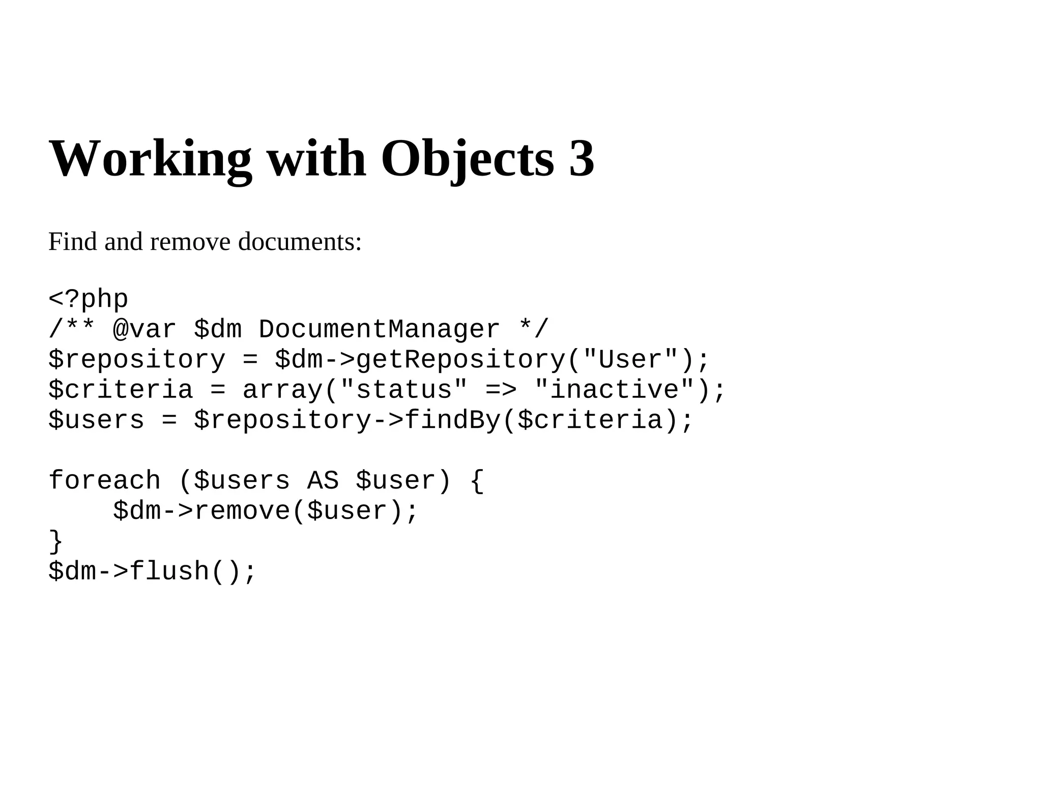 Working with Objects 3
Find and remove documents:

<?php
/** @var $dm DocumentManager */
$repository = $dm->getRepository("User");
$criteria = array("status" => "inactive");
$users = $repository->findBy($criteria);

foreach ($users AS $user) {
    $dm->remove($user);
}
$dm->flush();
 