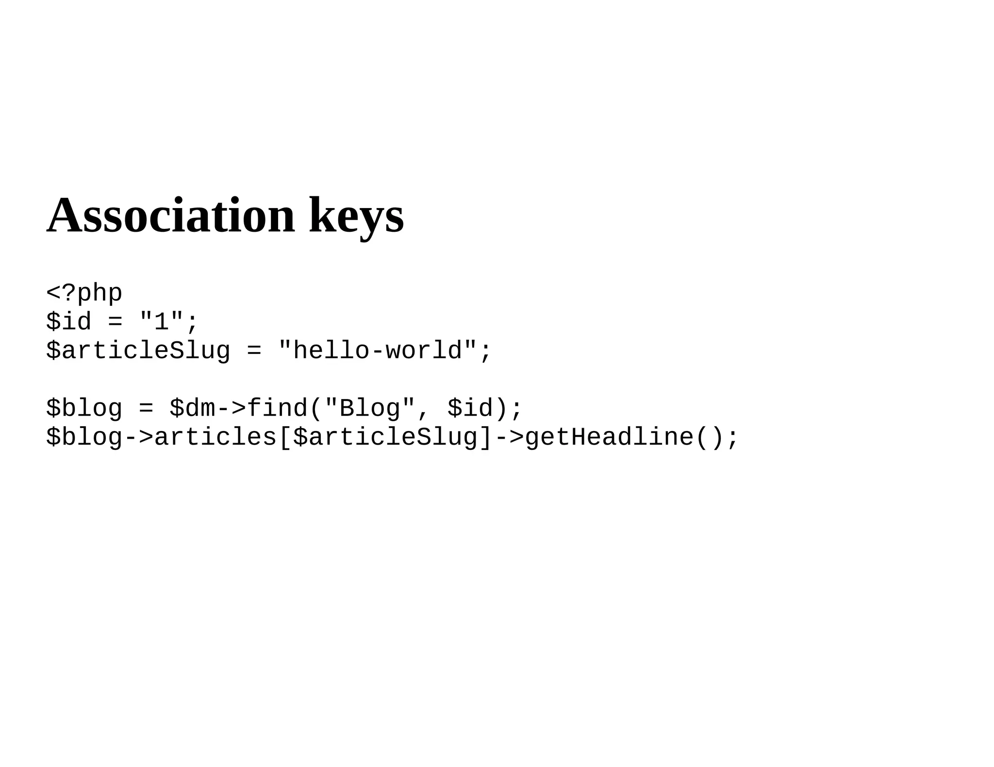 Association keys
<?php
$id = "1";
$articleSlug = "hello-world";

$blog = $dm->find("Blog", $id);
$blog->articles[$articleSlug]->getHeadline();
 