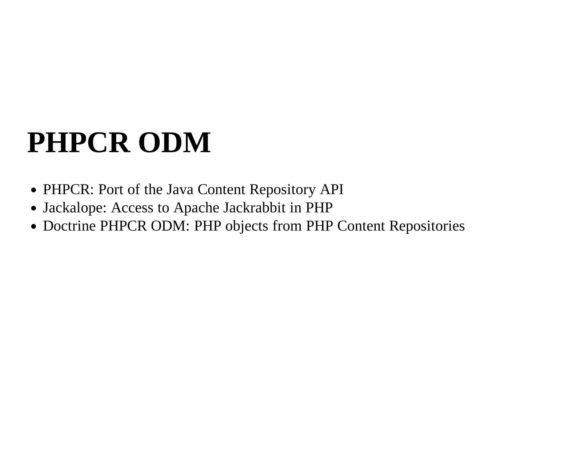 PHPCR ODM
PHPCR: Port of the Java Content Repository API
Jackalope: Access to Apache Jackrabbit in PHP
Doctrine PHPCR ODM: PHP objects from PHP Content Repositories
 