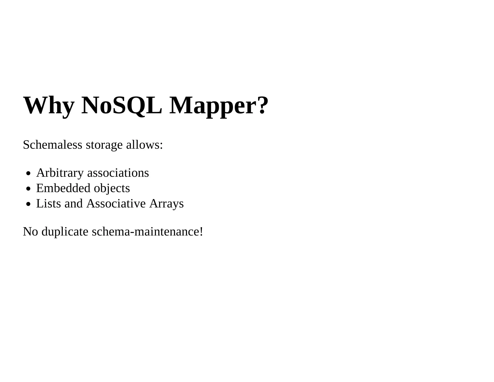 Why NoSQL Mapper?
Schemaless storage allows:

  Arbitrary associations
  Embedded objects
  Lists and Associative Arrays

No duplicate schema-maintenance!
 