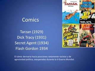 ComicsTarzan (1929)Dick Tracy (1931)Secret Agent (1934)Flash Gordon 1934El cómicderivaríahaciaposicionesnetamenteracistasy de agresividadpolítica, exasperadasdurante la II Guerra Mundial.