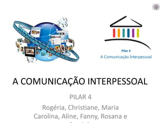 A COMUNICAÇÃO INTERPESSOAL PILAR 4 Rogéria, Christiane, Maria Carolina, Aline, Fanny, Rosana e Graziela 