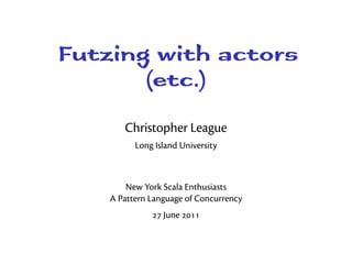 Futzing with actors
       (etc.)
       Christopher League
          Long Island University



        New York Scala Enthusiasts
    A Pattern Language of Concurrency
               June 
 