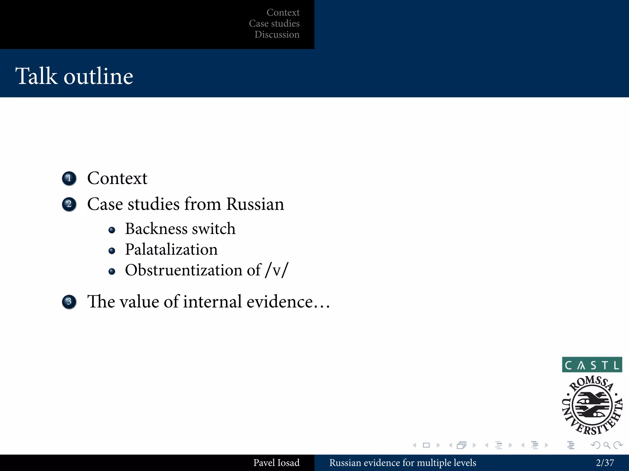 Context
                               Case studies
                                Discussion



Talk outline



    ...
     1    Context
    ...
     2    Case studies from Russian
              Backness switch
              Palatalization
              Obstruentization of /v/
    ...
     3    e value of internal evidence…




                                                                 .        .          .   .   .   .

                                Pavel Iosad   Russian evidence for multiple levels                   2/37
 