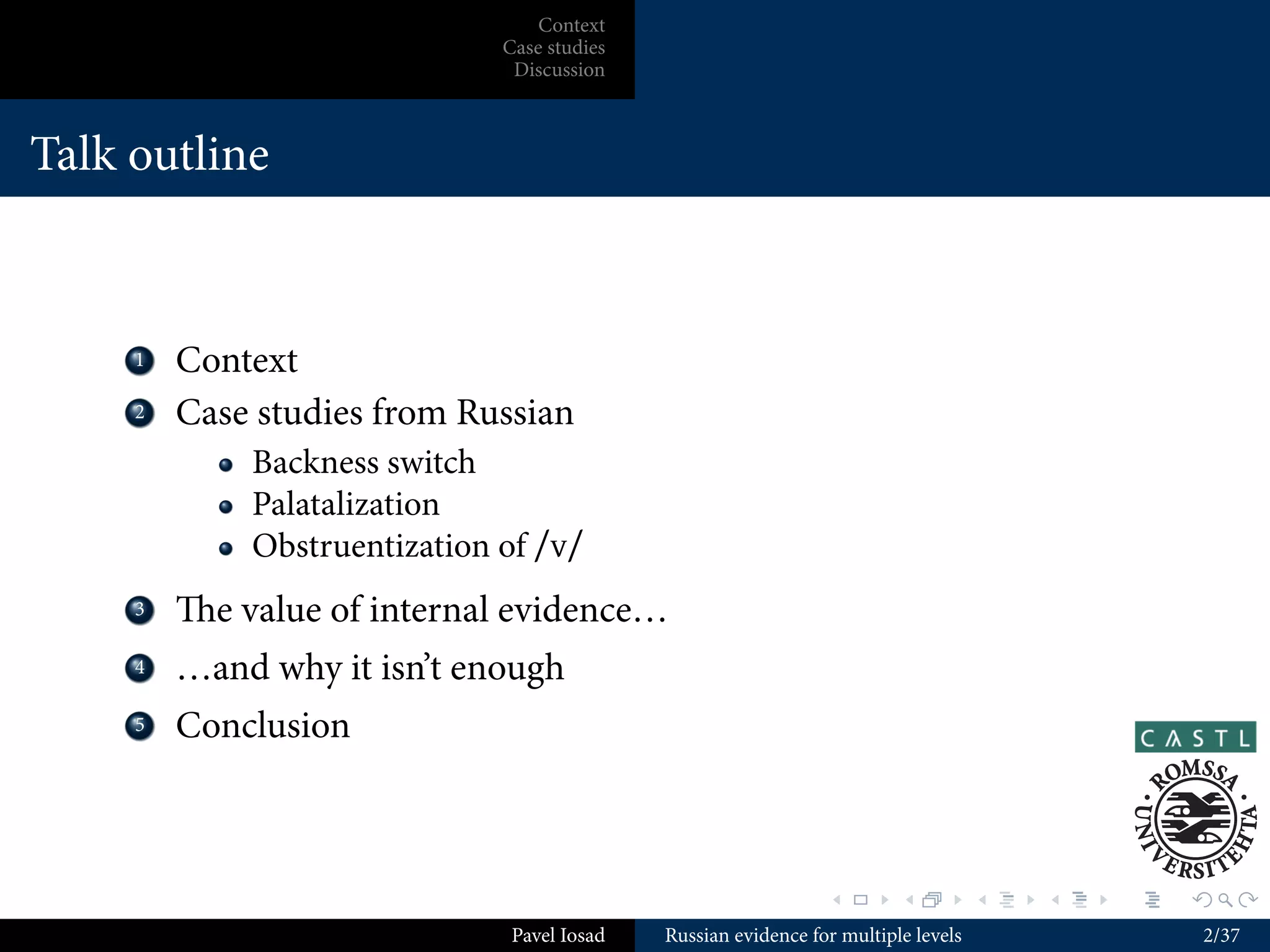 Context
                               Case studies
                                Discussion



Talk outline



    ...
     1    Context
    ...
     2    Case studies from Russian
              Backness switch
              Palatalization
              Obstruentization of /v/
    ...
     3    e value of internal evidence…
    ...
     4    …and why it isn’t enough
    ...
     5    Conclusion



                                                                 .        .          .   .   .   .

                                Pavel Iosad   Russian evidence for multiple levels                   2/37
 
