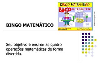 Seu objetivo é ensinar as quatro operações matemáticas de forma divertida. miclase.wordpress.com  BINGO MATEMÁTICO 