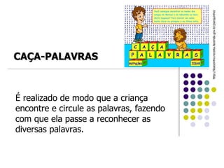 É realizado de modo que a criança encontre e circule as palavras, fazendo com que ela passe a reconhecer as diversas palavras. http://leaozinho.receita.fazenda.gov.br/parquinho/ CAÇA-PALAVRAS 