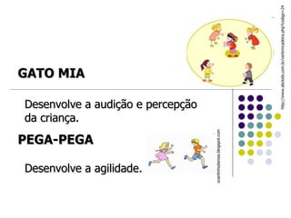 Desenvolve a audição e percepção da criança. http://www.abckids.com.br/verbrincadeira.php?codigo=24 GATO MIA PEGA-PEGA Desenvolve a agilidade. ocantinhodanisa.blogspot.com  