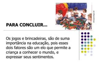 Os jogos e brincadeiras, são de suma importância na educação, pois esses dois fatores são um elo que permite a criança a conhecer o mundo, e expressar seus sentimentos. clinicapsicologia.net  PARA CONCLUIR... 