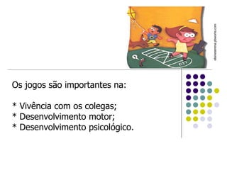 Os jogos são importantes na: * Vivência com os colegas;  * Desenvolvimento motor;  * Desenvolvimento psicológico.  elaineserena.pbworks.com  