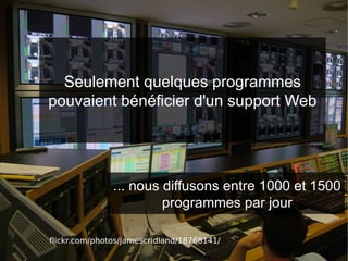 Seulement quelques programmes
pouvaient bénéficier d'un support Web




               ... nous diffusons entre 1000 et 1500
                        programmes par jour

flickr.com/photos/jamescridland/18768141/
 