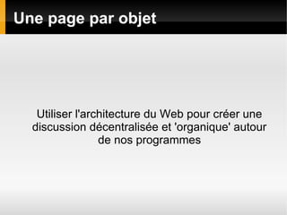 Une page par objet




   Utiliser l'architecture du Web pour créer une
  discussion décentralisée et 'organique' autour
                 de nos programmes
 