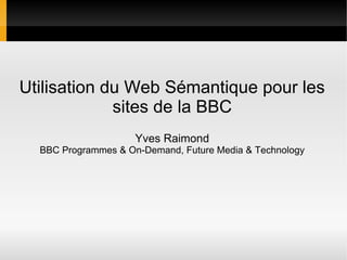 Utilisation du Web Sémantique pour les
             sites de la BBC
                     Yves Raimond
  BBC Programmes & On-Demand, Future Media & Technology
 