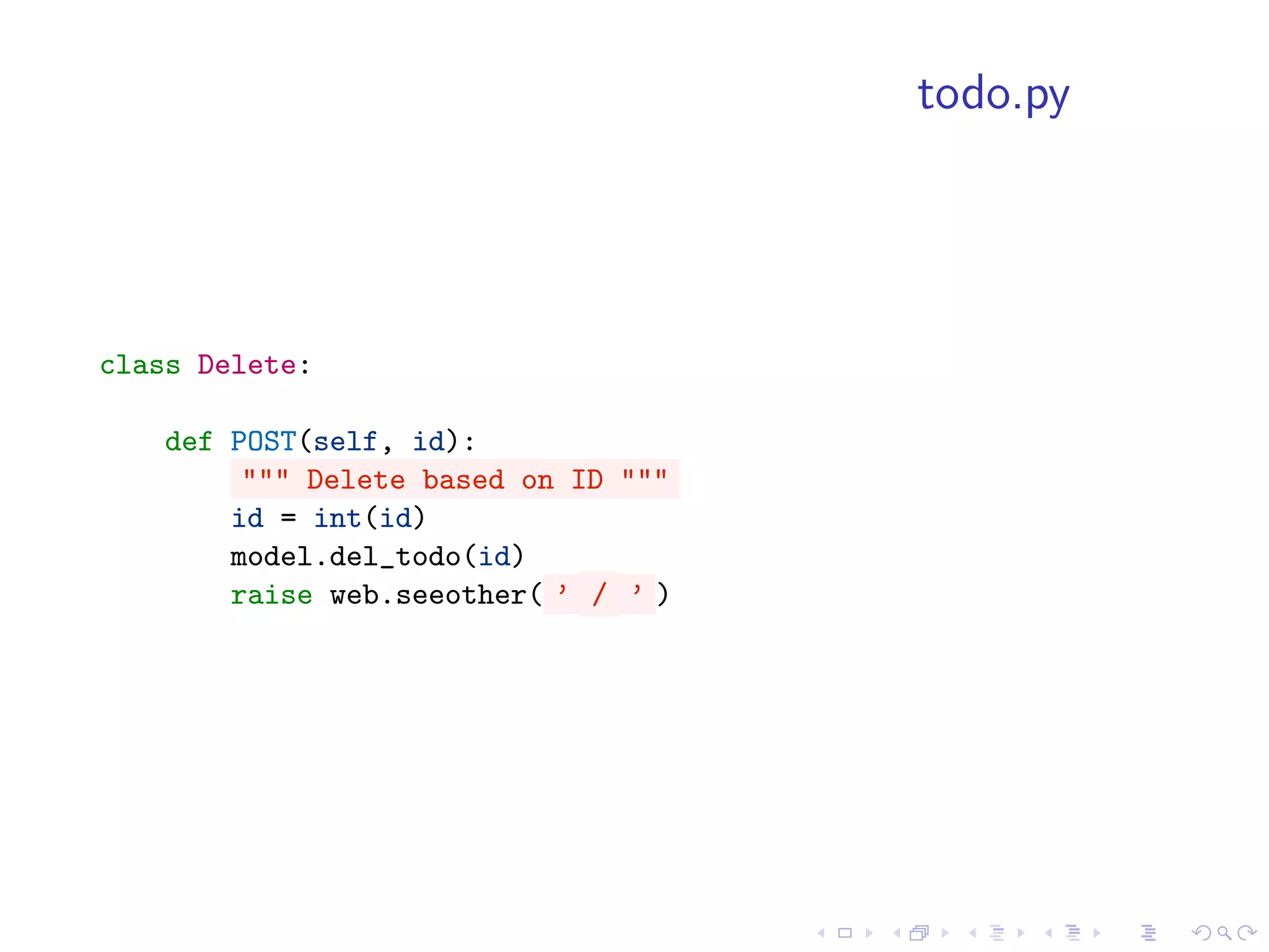 todo.py




class Delete:

    def POST(self, id):
         """ Delete based on ID """
        id = int(id)
        model.del_todo(id)
        raise web.seeother( ’ / ’ )
 