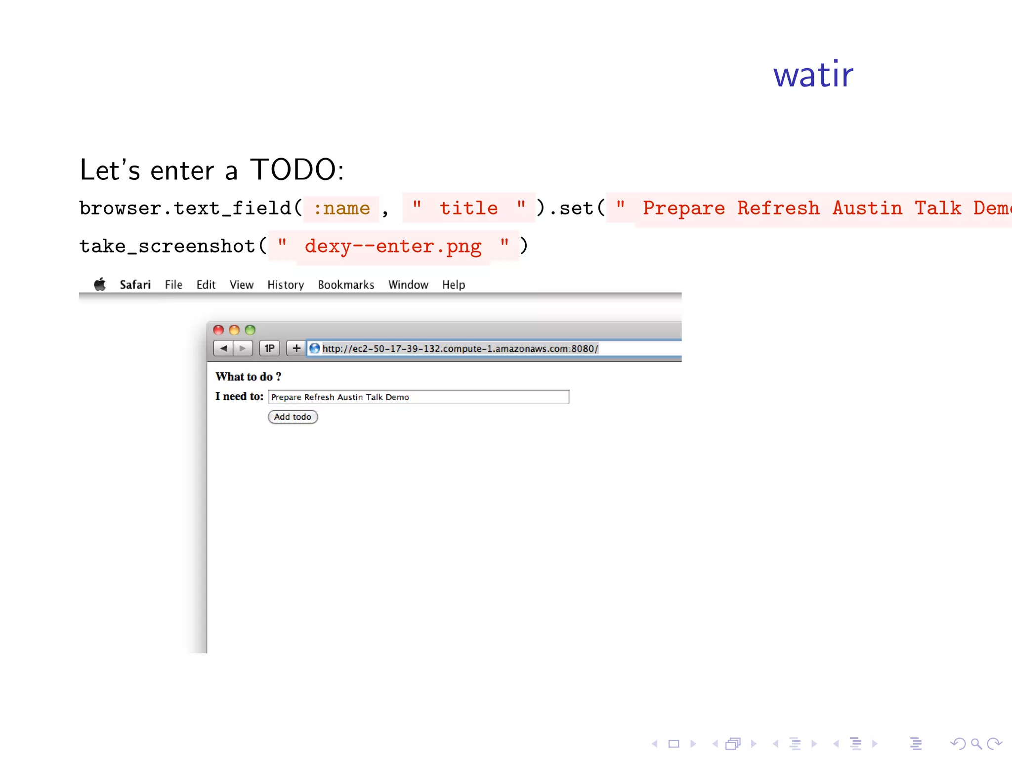 watir

Let’s enter a TODO:
browser.text_field( :name , " title " ).set( " Prepare Refresh Austin Talk Demo
take_screenshot( " dexy--enter.png " )
 