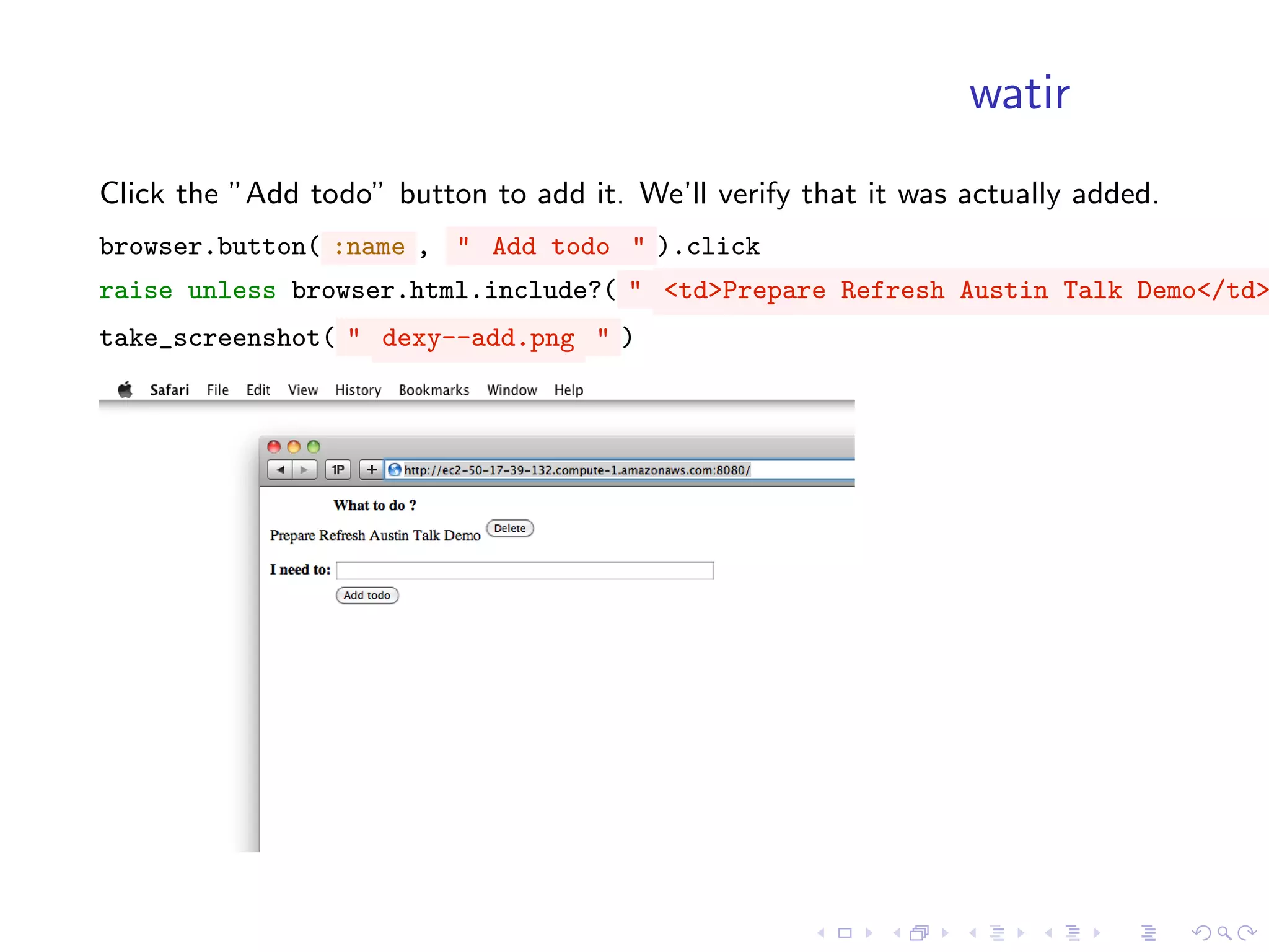 watir
Click the ”Add todo” button to add it. We’ll verify that it was actually added.
browser.button( :name , " Add todo " ).click
raise unless browser.html.include?( " <td>Prepare Refresh Austin Talk Demo</td>
take_screenshot( " dexy--add.png " )
 