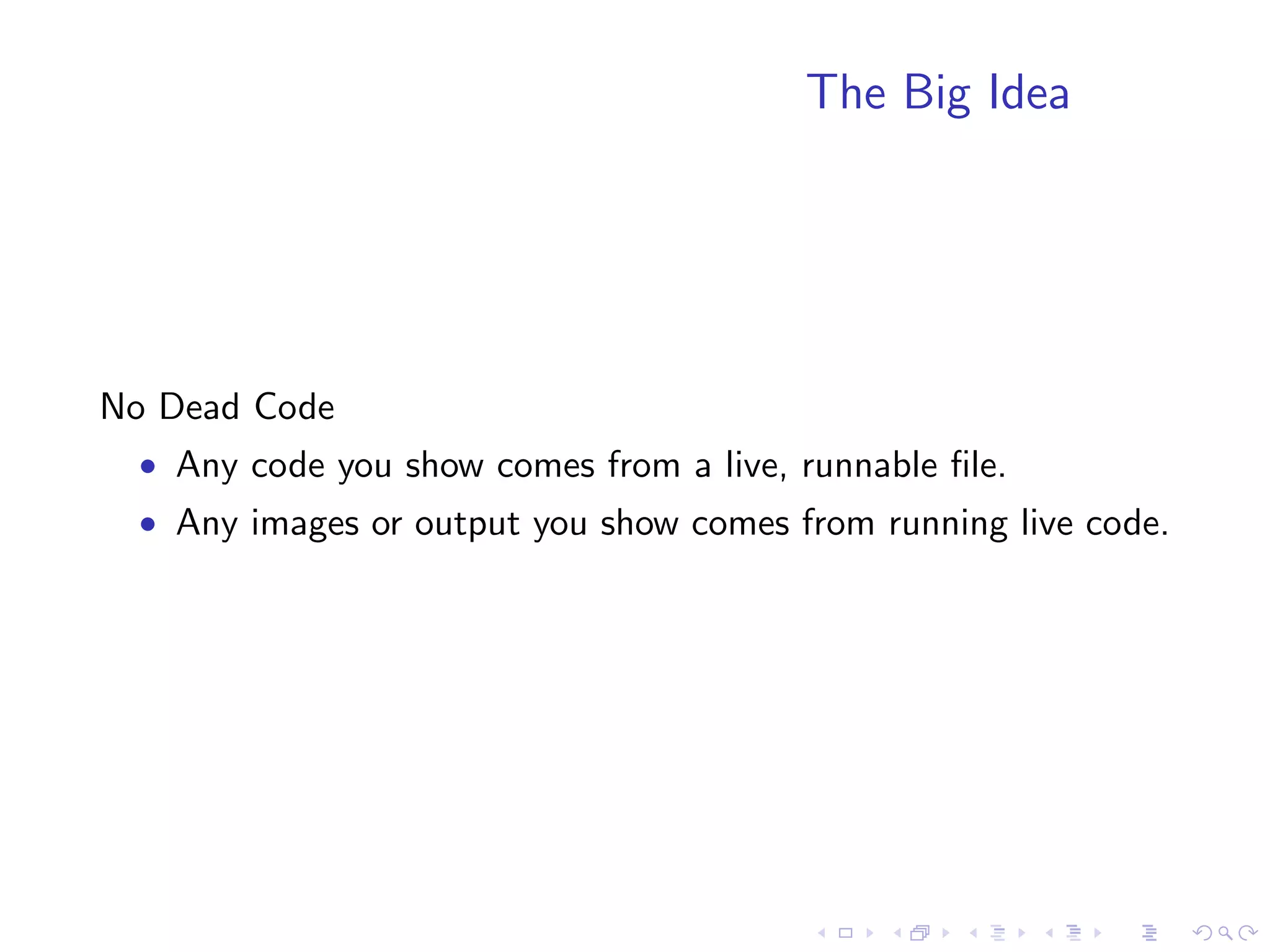 The Big Idea




No Dead Code
  • Any code you show comes from a live, runnable ﬁle.
  • Any images or output you show comes from running live code.
 