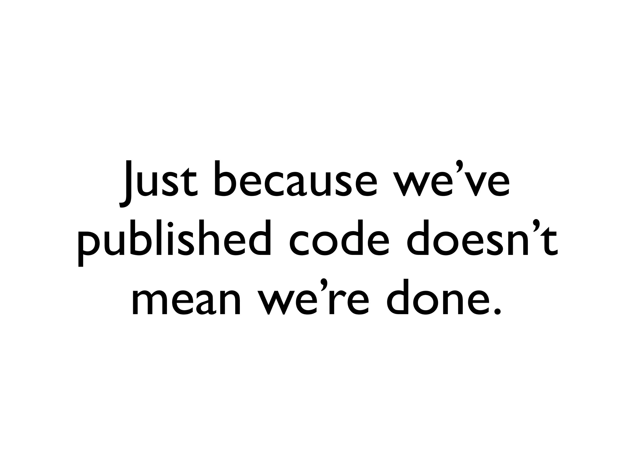 Just because we’ve
published code doesn’t
   mean we’re done.
 