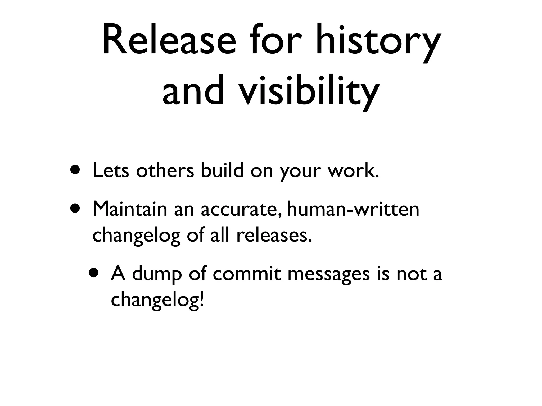 Release for history
      and visibility
• Lets others build on your work.
• Maintain an accurate, human-written
  changelog of all releases.
 • A dump of commit messages is not a
    changelog!
 