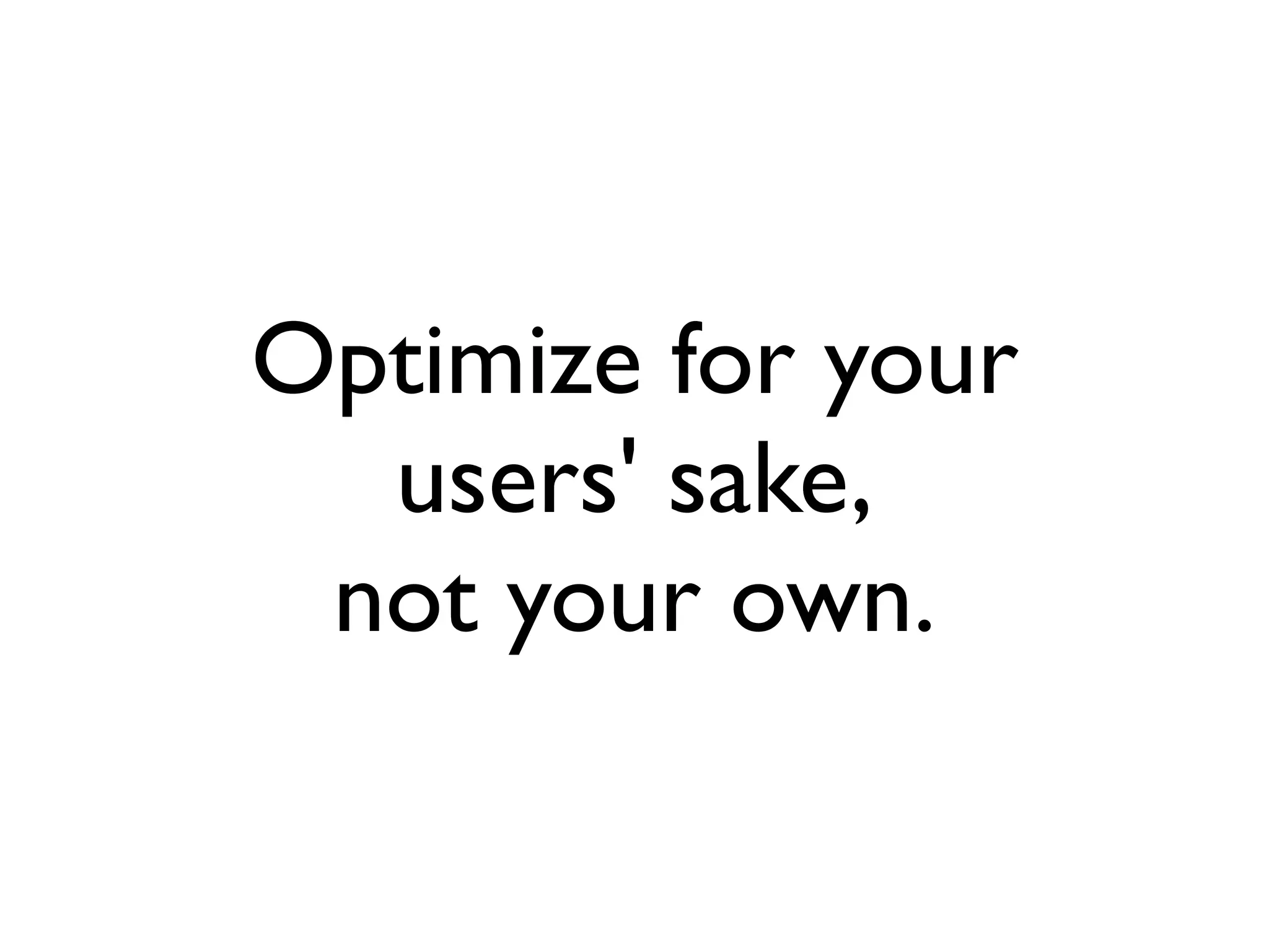 Optimize for your
  users' sake,
 not your own.
 