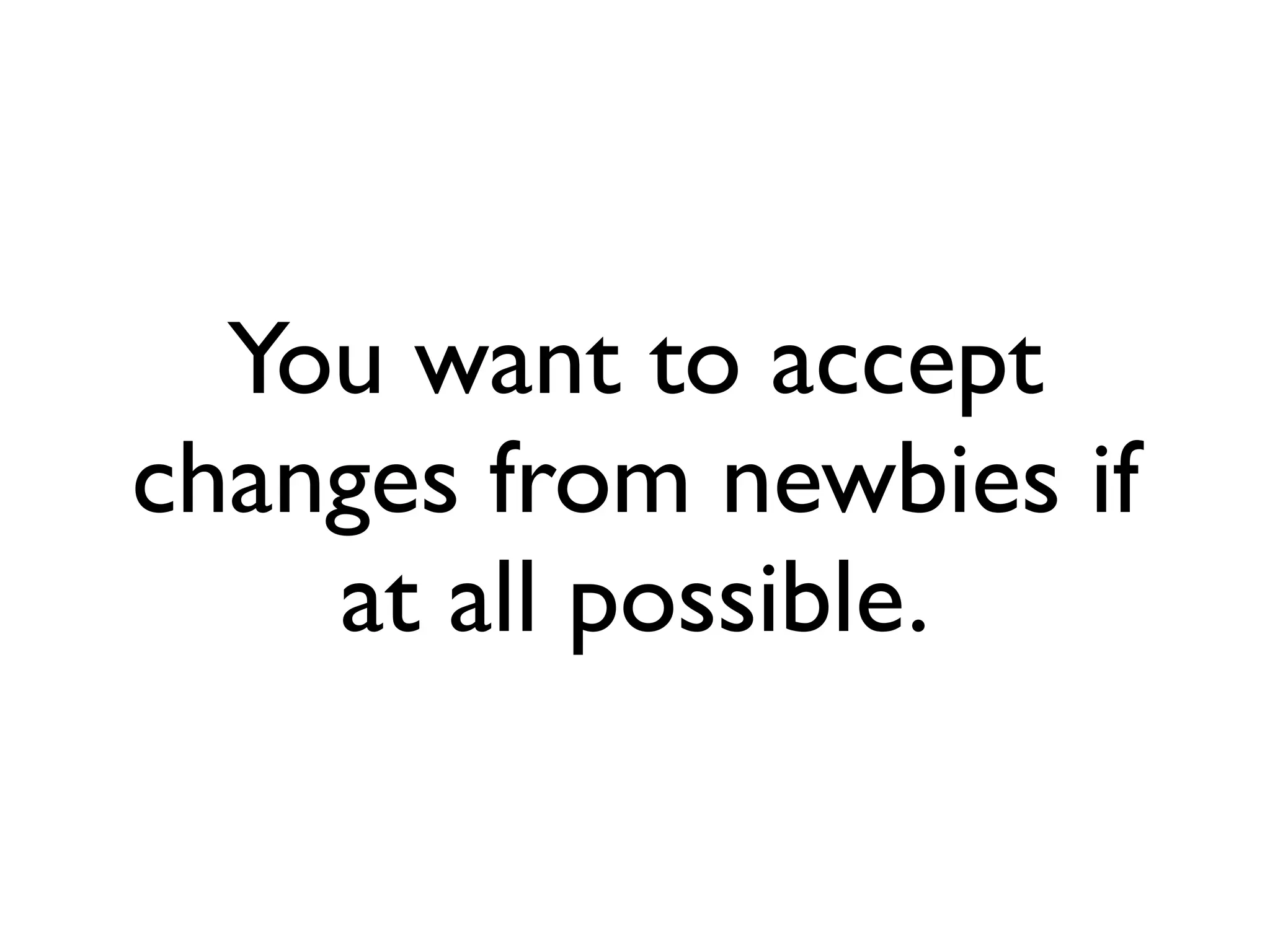You want to accept
changes from newbies if
    at all possible.
 