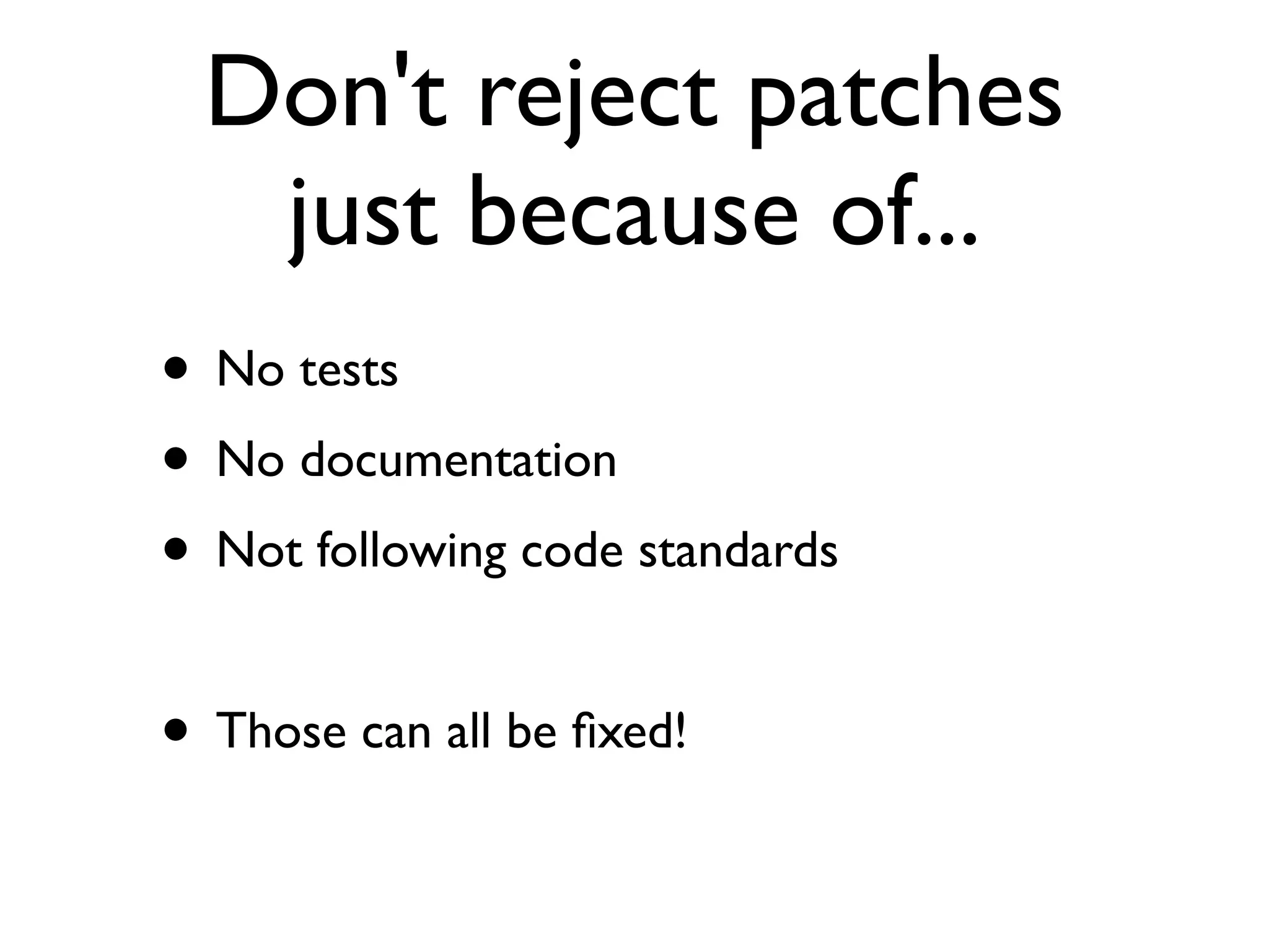 Don't reject patches
   just because of...
• No tests
• No documentation
• Not following code standards

• Those can all be ﬁxed!
 
