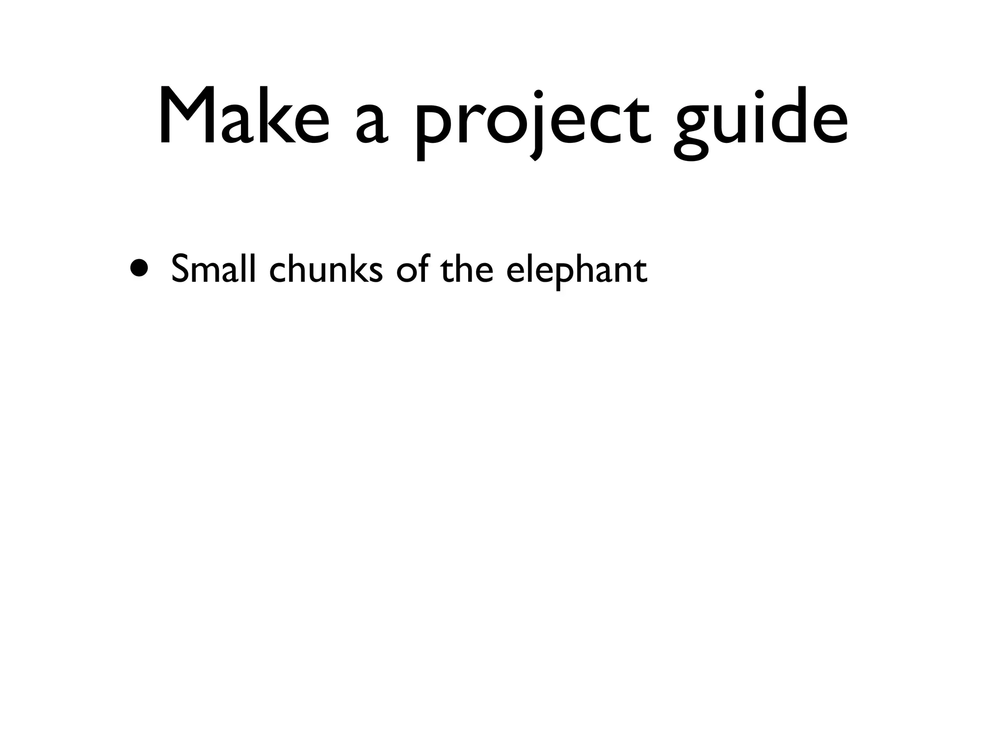 Make a project guide
• Small chunks of the elephant
 