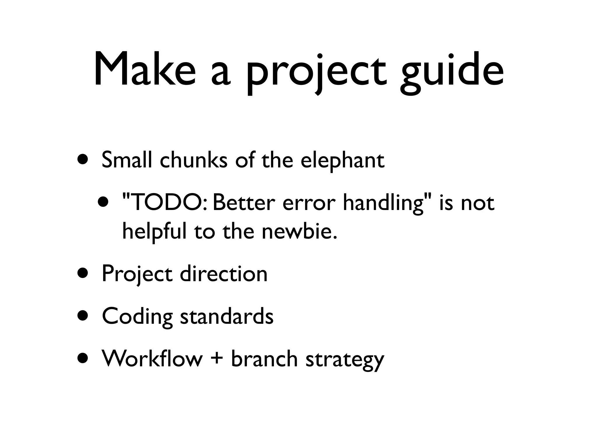 Make a project guide
• Small chunks of the elephant
 • "TODO: Better error handling" is not
    helpful to the newbie.
• Project direction
• Coding standards
• Workﬂow + branch strategy
 