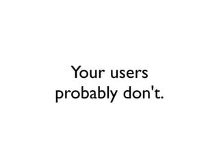Your users
probably don't.
 