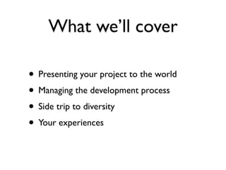What we’ll cover

• Presenting your project to the world
• Managing the development process
• Side trip to diversity
• Your experiences
 