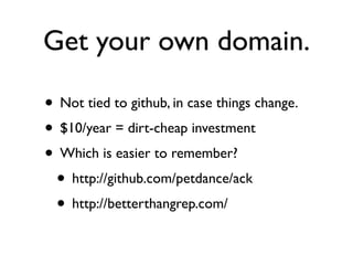 Get your own domain.

• Not tied to github, in case things change.
• $10/year = dirt-cheap investment
• Which is easier to remember?
 • http://github.com/petdance/ack
 • http://betterthangrep.com/
 