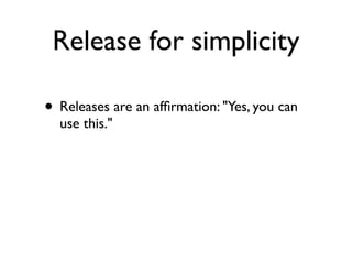 Release for simplicity

• Releases are an afﬁrmation: "Yes, you can
  use this."
 
