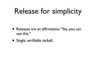 Release for simplicity

• Releases are an afﬁrmation: "Yes, you can
  use this."
• Single, veriﬁable tarball.
 