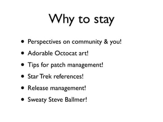 Why to stay
• Perspectives on community & you!
• Adorable Octocat art!
• Tips for patch management!
• Star Trek references!
• Release management!
• Sweaty Steve Ballmer!
 