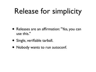 Release for simplicity

• Releases are an afﬁrmation: "Yes, you can
  use this."
• Single, veriﬁable tarball.
• Nobody wants to run autoconf.
 