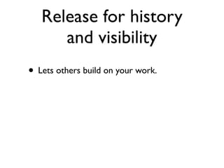 Release for history
      and visibility
• Lets others build on your work.
 