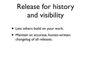 Release for history
      and visibility
• Lets others build on your work.
• Maintain an accurate, human-written
  changelog of all releases.
 