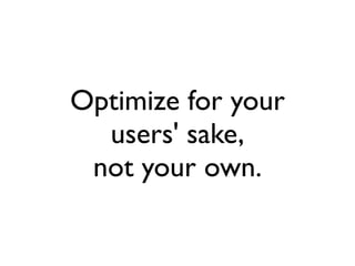 Optimize for your
  users' sake,
 not your own.
 