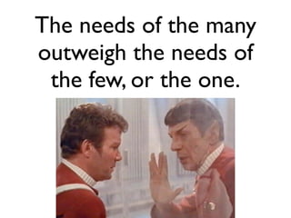 The needs of the many
outweigh the needs of
 the few, or the one.
 