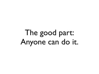 The good part:
Anyone can do it.
 