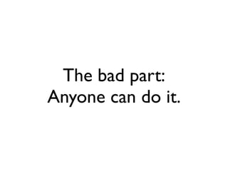The bad part:
Anyone can do it.
 