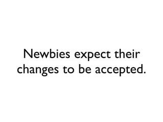Newbies expect their
changes to be accepted.
 