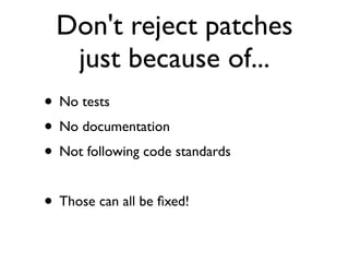 Don't reject patches
   just because of...
• No tests
• No documentation
• Not following code standards

• Those can all be ﬁxed!
 