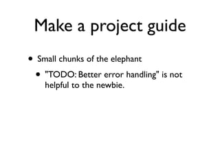 Make a project guide
• Small chunks of the elephant
 • "TODO: Better error handling" is not
    helpful to the newbie.
 